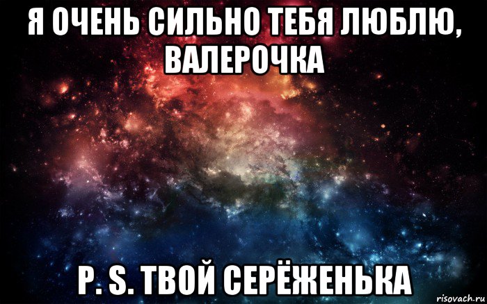 я очень сильно тебя люблю, валерочка p. s. твой серёженька, Мем Просто космос