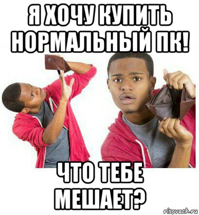 я хочу купить нормальный пк! что тебе мешает?, Мем  Пустой кошелек