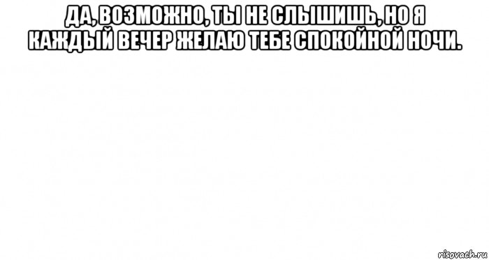 да, возможно, ты не слышишь, но я каждый вечер желаю тебе спокойной ночи. , Мем Пустой лист