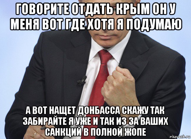 говорите отдать крым он у меня вот где хотя я подумаю а вот нащет донбасса скажу так забирайте я уже и так из за ваших санкций в полной жопе, Мем Путин показывает кулак