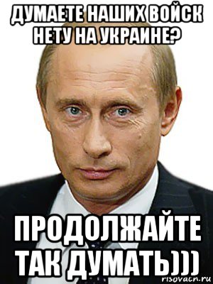 думаете наших войск нету на украине? продолжайте так думать))), Мем Путин