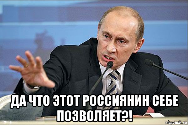  да что этот россиянин себе позволяет?!, Мем Путин