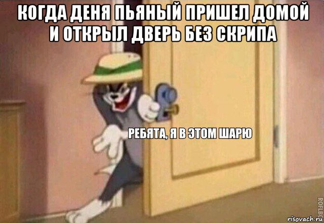 когда деня пьяный пришел домой и открыл дверь без скрипа , Мем    Ребята я в этом шарю