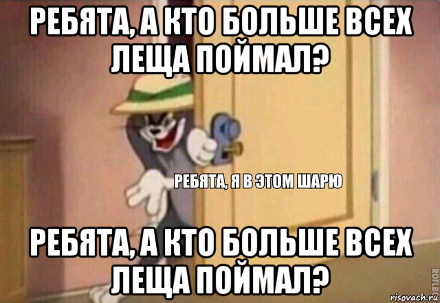 ребята, а кто больше всех леща поймал? ребята, а кто больше всех леща поймал?, Мем    Ребята я в этом шарю