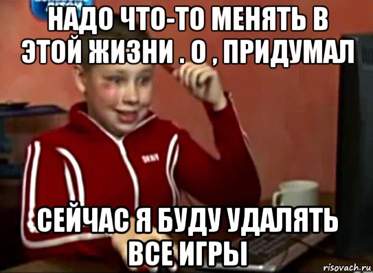 надо что-то менять в этой жизни . о , придумал сейчас я буду удалять все игры, Мем Сашок (радостный)