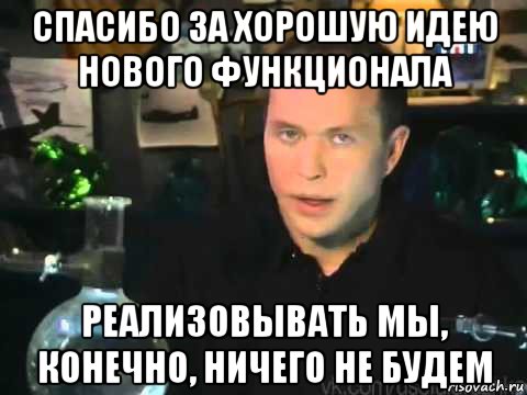 спасибо за хорошую идею нового функционала реализовывать мы, конечно, ничего не будем, Мем Сергей Дружко