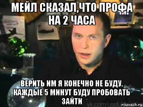 мейл сказал,что профа на 2 часа верить им я конечно не буду. каждые 5 минут буду пробовать зайти, Мем Сергей Дружко