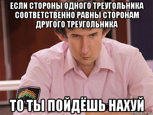 если стороны одного треугольника соответственно равны сторонам другого треугольника то ты пойдёшь нахуй