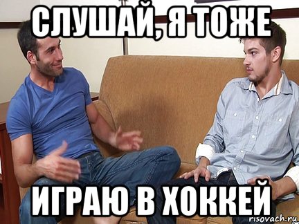 слушай, я тоже играю в хоккей