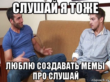 слушай я тоже люблю создавать мемы про слушай