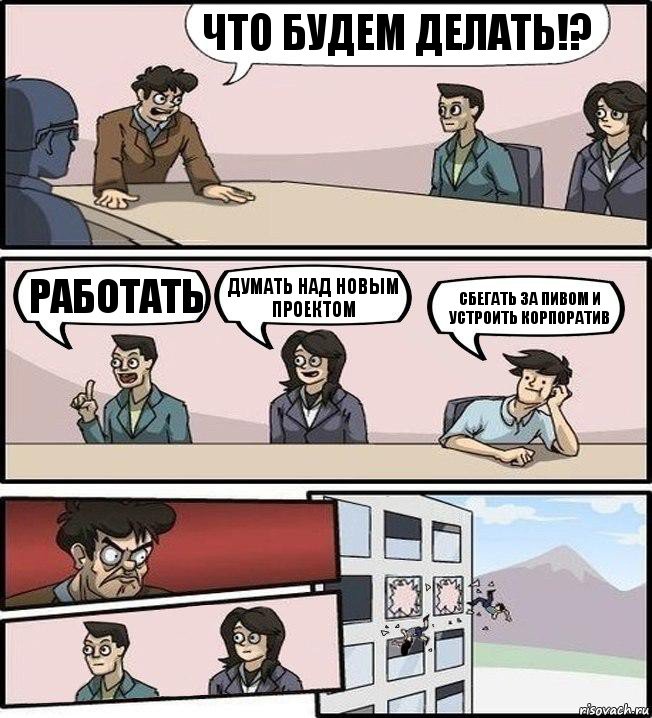 Что будем делать!? Работать Думать над новым проектом Сбегать за пивом и устроить корпоратив, Комикс Совещание (выкинули из окна)