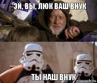 Эй, вы, люк ваш внук  ты наш внук