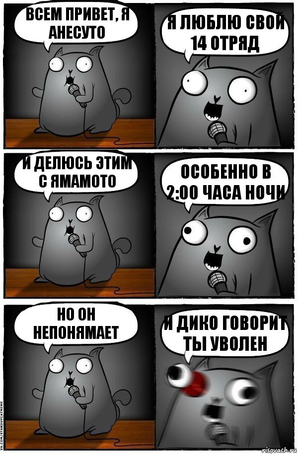 Всем привет, я Анесуто Я люблю свой 14 отряд И делюсь этим с Ямамото Особенно в 2:00 часа ночи Но он непонямает И дико говорит ты уволен, Комикс  Стендап-кот