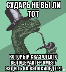 сударь не вы ли тот который сказал што велоцераптер умеэт эздить на вэлосипеде ?!