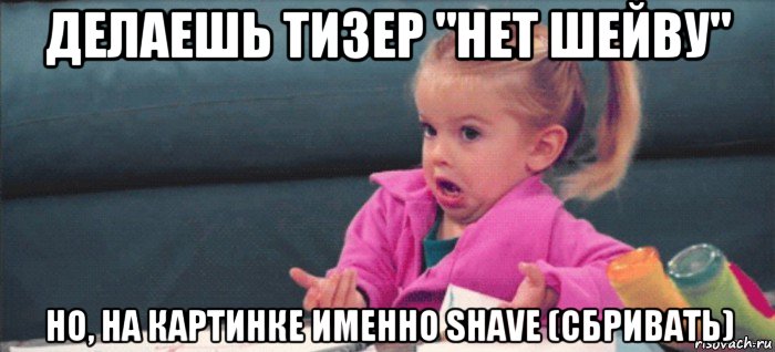 делаешь тизер "нет шейву" но, на картинке именно shave (сбривать), Мем  Ты говоришь (девочка возмущается)