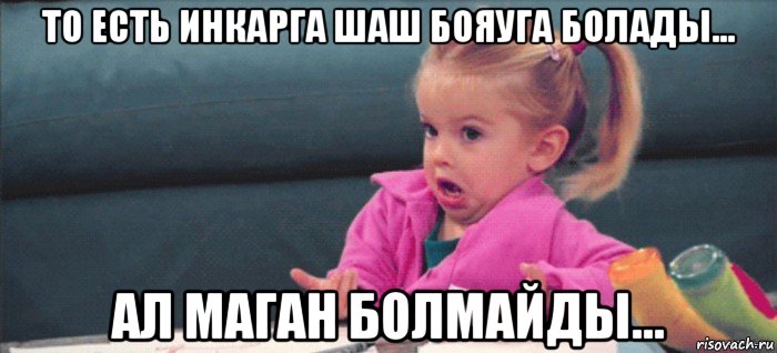 то есть инкарга шаш бояуга болады... ал маган болмайды..., Мем  Ты говоришь (девочка возмущается)