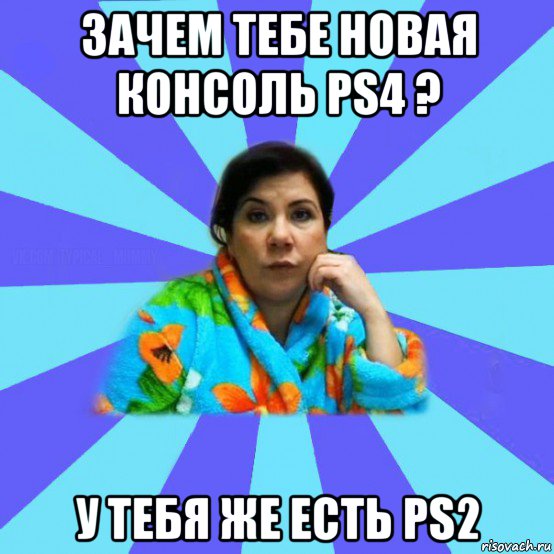 зачем тебе новая консоль ps4 ? у тебя же есть ps2, Мем типичная мама