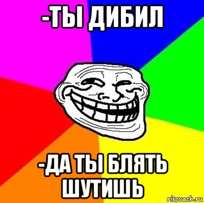 -ты дибил -да ты блять шутишь, Мем Тролль Адвайс