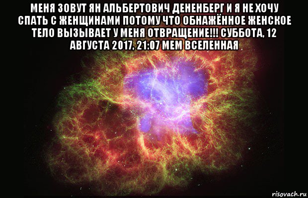 меня зовут ян альбертович дененберг и я не хочу спать с женщинами потому что обнажённое женское тело вызывает у меня отвращение!!! суббота, 12 августа 2017, 21:07 мем вселенная , Мем Туманность