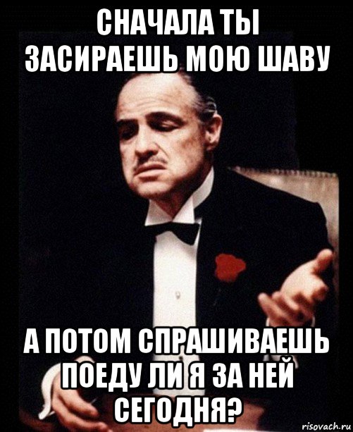 сначала ты засираешь мою шаву а потом спрашиваешь поеду ли я за ней сегодня?, Мем ты делаешь это без уважения