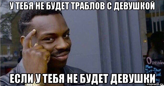 у тебя не будет траблов с девушкой если у тебя не будет девушки, Мем Умный Негр