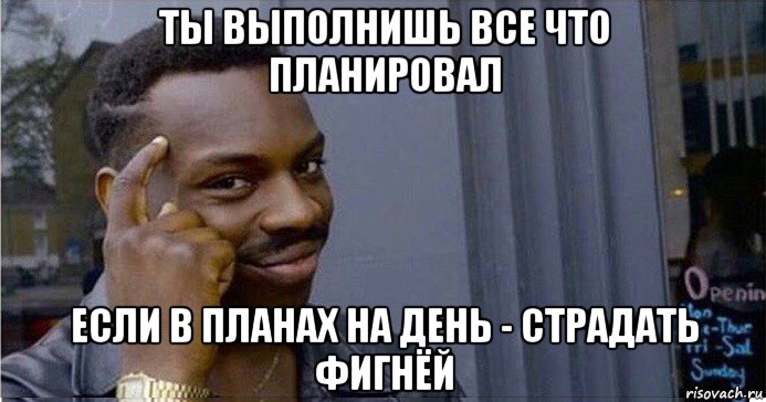 ты выполнишь все что планировал если в планах на день - страдать фигнёй, Мем Умный Негр