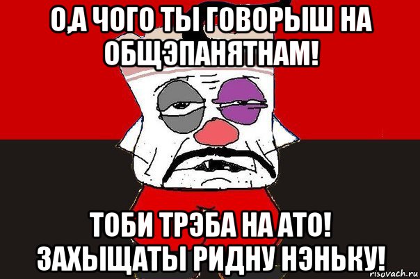 о,а чого ты говорыш на общэпанятнам! тоби трэба на ато! захыщаты ридну нэньку!