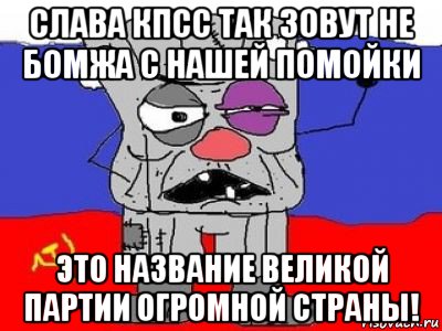 слава кпсс так зовут не бомжа с нашей помойки это название великой партии огромной страны!