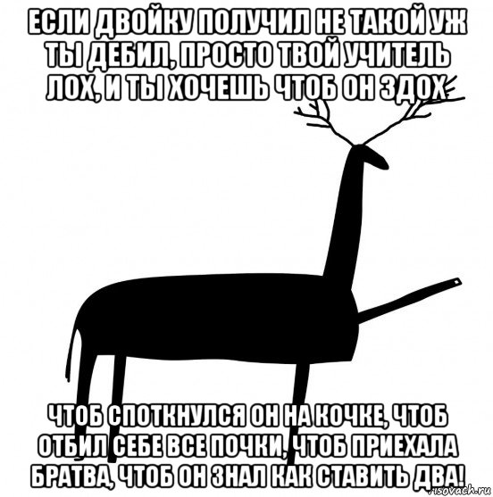 если двойку получил не такой уж ты дебил, просто твой учитель лох, и ты хочешь чтоб он здох чтоб споткнулся он на кочке, чтоб отбил себе все почки, чтоб приехала братва, чтоб он знал как ставить два!, Мем  Вежливый олень