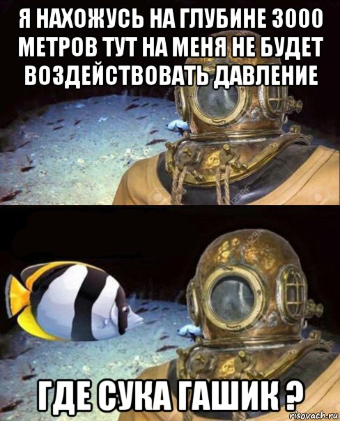 я нахожусь на глубине 3000 метров тут на меня не будет воздействовать давление где сука гашик ?, Мем   Высокое давление