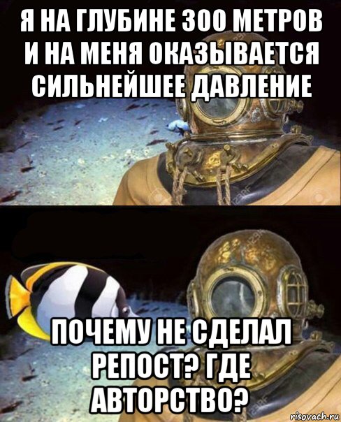 я на глубине 300 метров и на меня оказывается сильнейшее давление почему не сделал репост? где авторство?, Мем   Высокое давление