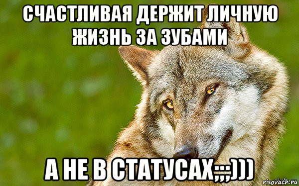 счастливая держит личную жизнь за зубами а не в статусах;;;)))