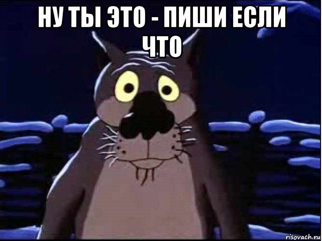 ну ты это - пиши если что 