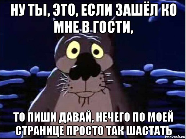 ну ты, это, если зашёл ко мне в гости, то пиши давай, нечего по моей странице просто так шастать