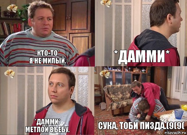 *кто-то*
я не милый. *ДАММИ* *ДАММИ*
МЕТЛОЙ ВЪЕБУ. СУКА, ТОБИ ПИЗДА.(9(9(, Комикс Воронины