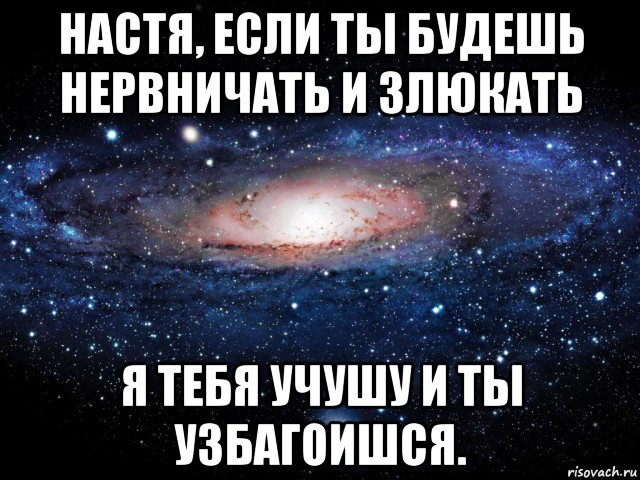 настя, если ты будешь нервничать и злюкать я тебя учушу и ты узбагоишся., Мем Вселенная