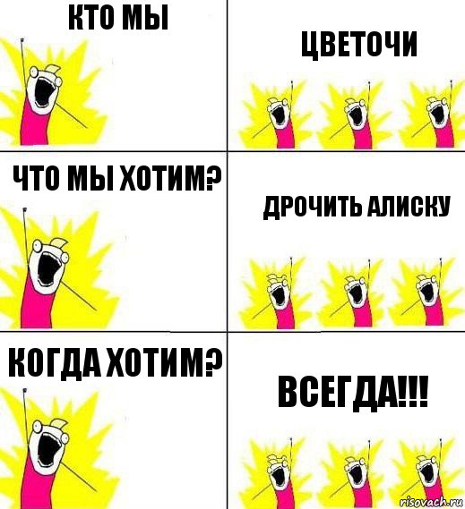 Кто мы Цветочи Что мы хотим? Дрочить алиску Когда хотим? Всегда!!!