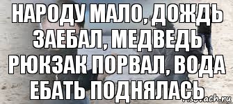 народу мало, дождь заебал, медведь рюкзак порвал, вода ебать поднялась