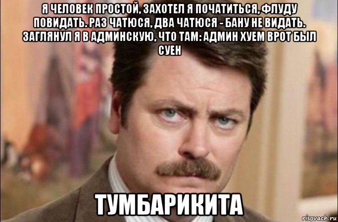 я человек простой, захотел я початиться, флуду повидать. раз чатюся, два чатюся - бану не видать. заглянул я в админскую, что там: админ хуем врот был суен тумбарикита, Мем  Я человек простой