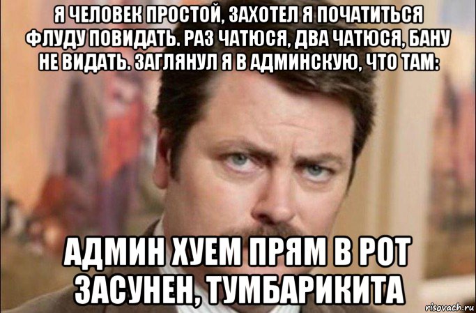 я человек простой, захотел я початиться флуду повидать. раз чатюся, два чатюся, бану не видать. заглянул я в админскую, что там: админ хуем прям в рот засунен, тумбарикита, Мем  Я человек простой