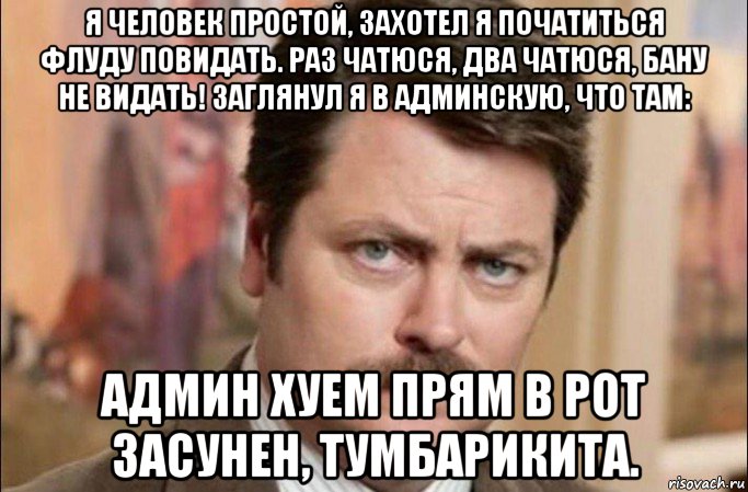 я человек простой, захотел я початиться флуду повидать. раз чатюся, два чатюся, бану не видать! заглянул я в админскую, что там: админ хуем прям в рот засунен, тумбарикита., Мем  Я человек простой