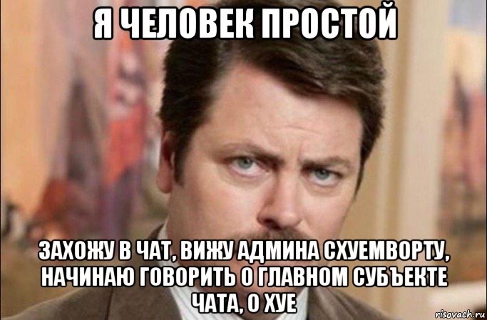 я человек простой захожу в чат, вижу админа схуемворту, начинаю говорить о главном субъекте чата, о хуе, Мем  Я человек простой