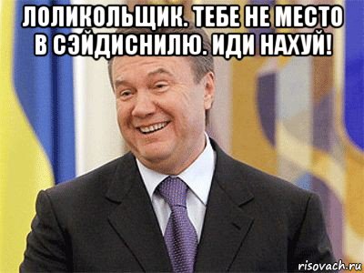 лоликольщик. тебе не место в сэйдиснилю. иди нахуй! , Мем Янукович