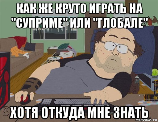 как же круто играть на "суприме" или "глобале" хотя откуда мне знать, Мем   Задрот south park