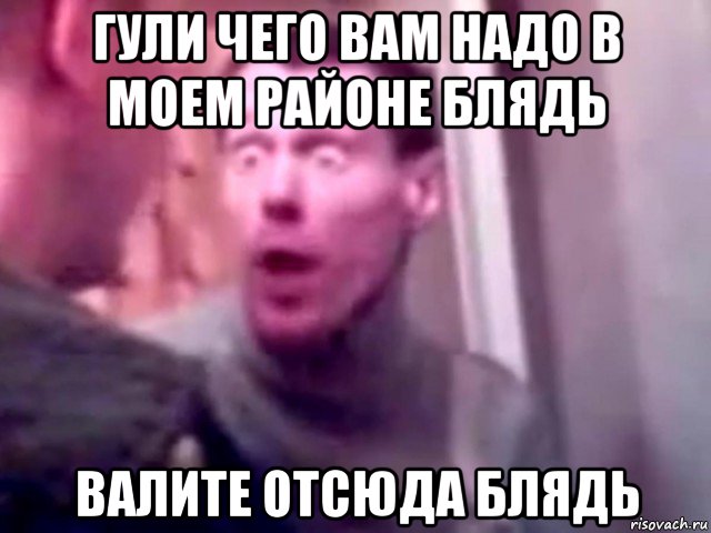 гули чего вам надо в моем районе блядь валите отсюда блядь, Мем Запили