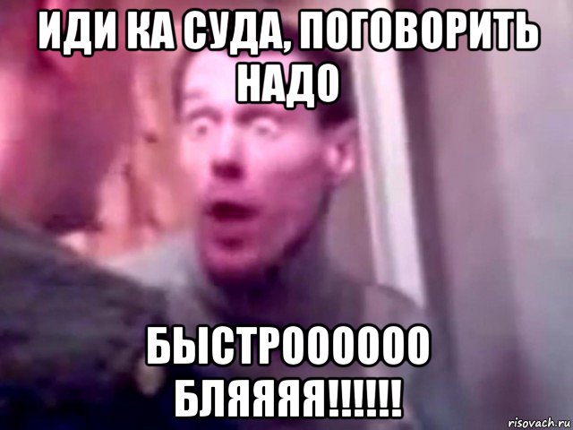 иди ка суда, поговорить надо быстроооооо бляяяя!!!!!!, Мем Запили