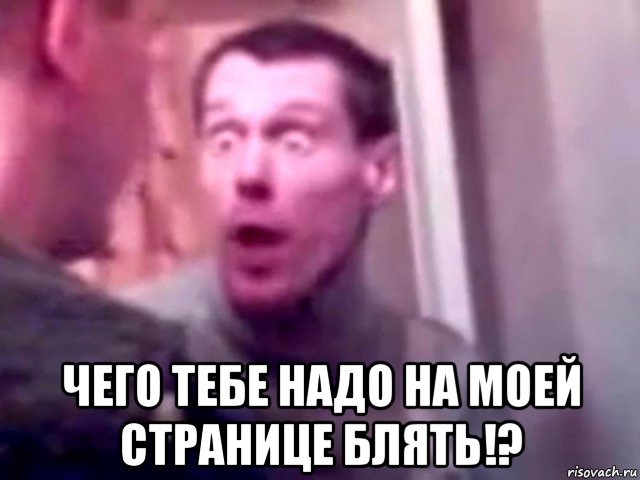  чего тебе надо на моей странице блять!?