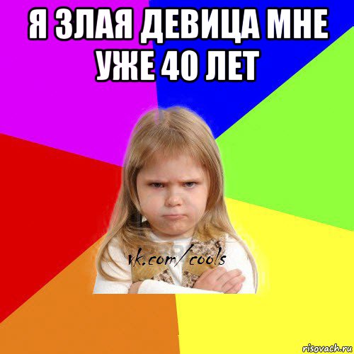 я злая девица мне уже 40 лет 