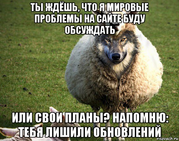 ты ждёшь, что я мировые проблемы на сайте буду обсуждать или свои планы? напомню: тебя лишили обновлений, Мем Злая Овца