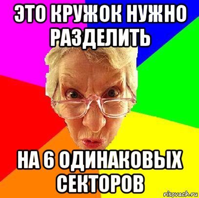 это кружок нужно разделить на 6 одинаковых секторов, Мем   Злой препод